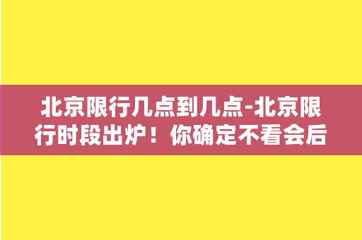 北京限行几点到几点-北京限行时段出炉！你确定不看会后悔？