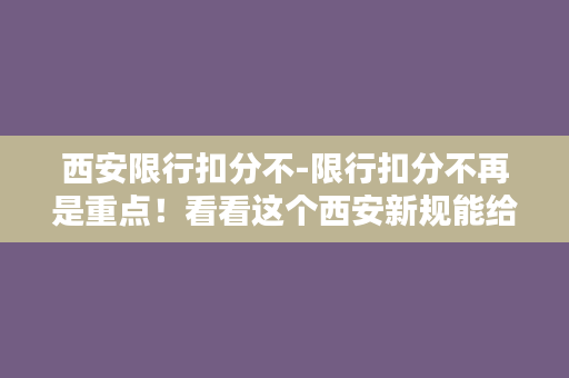 西安限行扣分不-限行扣分不再是重点！看看这个西安新规能给你带来什么惊喜！