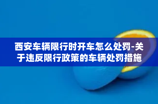 西安车辆限行时开车怎么处罚-关于违反限行政策的车辆处罚措施