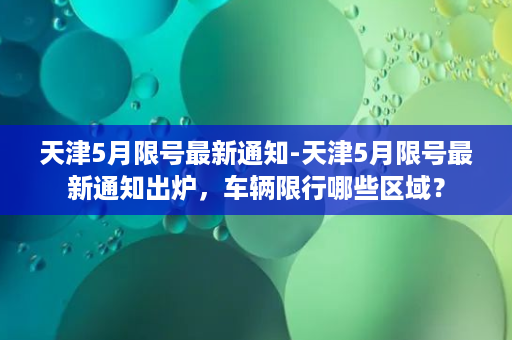 天津5月限号最新通知-天津5月限号最新通知出炉，车辆限行哪些区域？