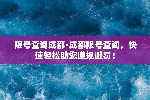 限号查询成都-成都限号查询，快速轻松助您遵规避罚！