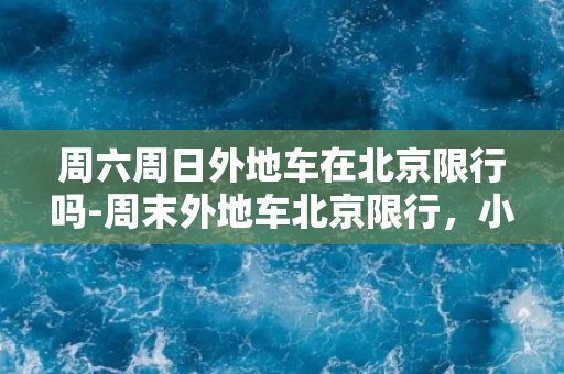 周六周日外地车在北京限行吗-周末外地车北京限行，小心不要被罚款！