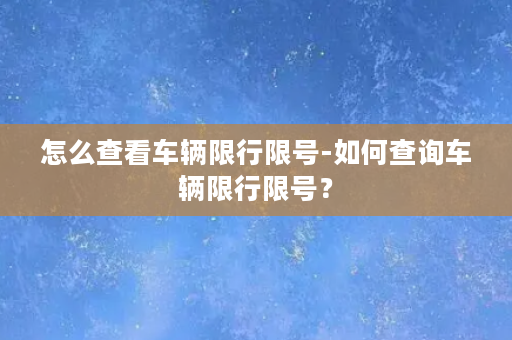 怎么查看车辆限行限号-如何查询车辆限行限号？