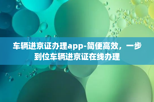 车辆进京证办理app-简便高效，一步到位车辆进京证在线办理