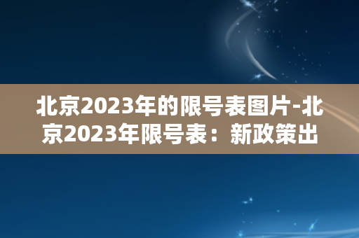 北京2023年的限号表图片-北京2023年限号表：新政策出炉！