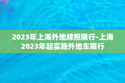 2023年上海外地牌照限行-上海2023年起实施外地车限行