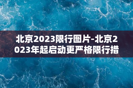 北京2023限行图片-北京2023年起启动更严格限行措施，新方案曝光！