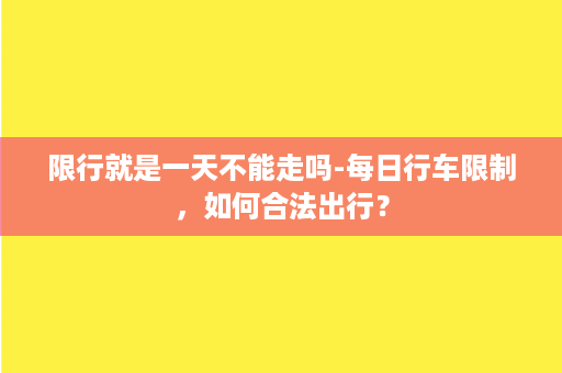 限行就是一天不能走吗-每日行车限制，如何合法出行？