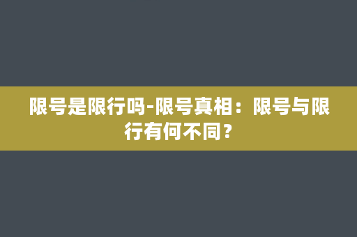 （伊人直播下载）限号是限行吗-限号真相：限号与限行有何不同？