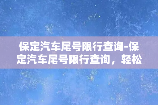 保定汽车尾号限行查询-保定汽车尾号限行查询，轻松查询小技巧！