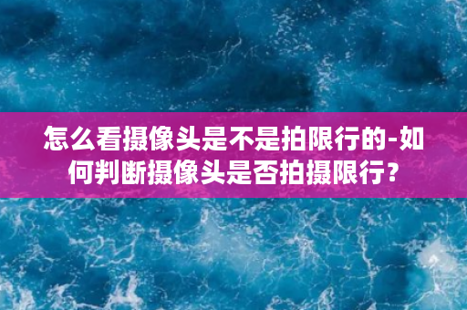 怎么看摄像头是不是拍限行的-如何判断摄像头是否拍摄限行？