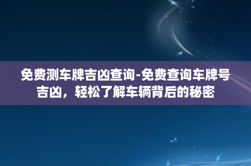 免费测车牌吉凶查询-免费查询车牌号吉凶，轻松了解车辆背后的秘密