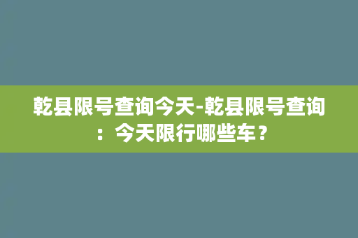 乾县限号查询今天-乾县限号查询：今天限行哪些车？