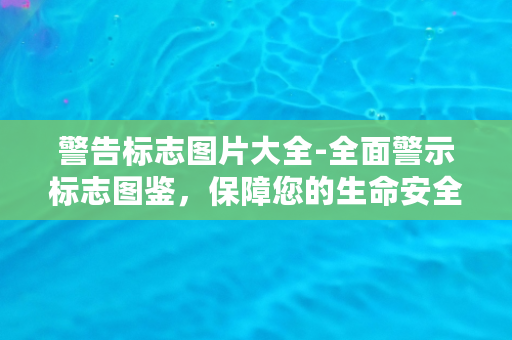 警告标志图片大全-全面警示标志图鉴，保障您的生命安全