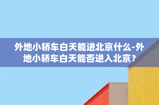 外地小轿车白天能进北京什么-外地小轿车白天能否进入北京？