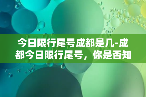 今日限行尾号成都是几-成都今日限行尾号，你是否知道？