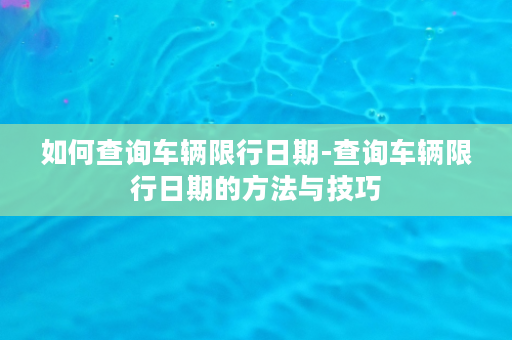 如何查询车辆限行日期-查询车辆限行日期的方法与技巧