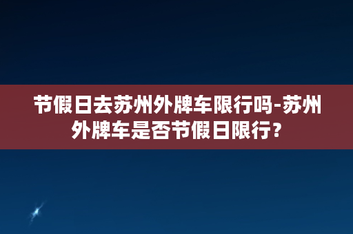 节假日去苏州外牌车限行吗-苏州外牌车是否节假日限行？