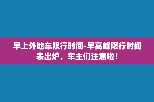 早上外地车限行时间-早高峰限行时间表出炉，车主们注意啦！