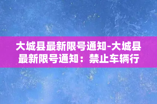 大城县最新限号通知-大城县最新限号通知：禁止车辆行驶时间段和路段公布！