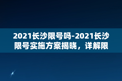 2021长沙限号吗-2021长沙限号实施方案揭晓，详解限号规则！