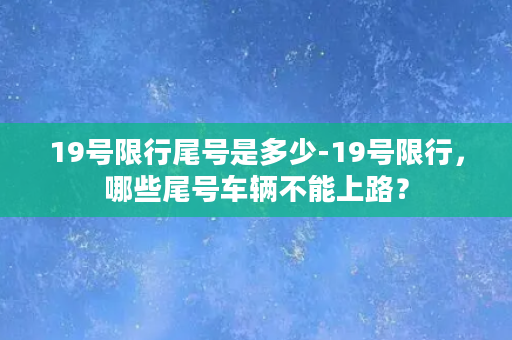 19号限行尾号是多少-19号限行，哪些尾号车辆不能上路？