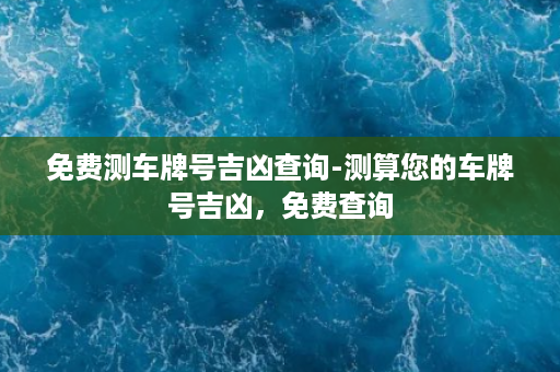 免费测车牌号吉凶查询-测算您的车牌号吉凶，免费查询