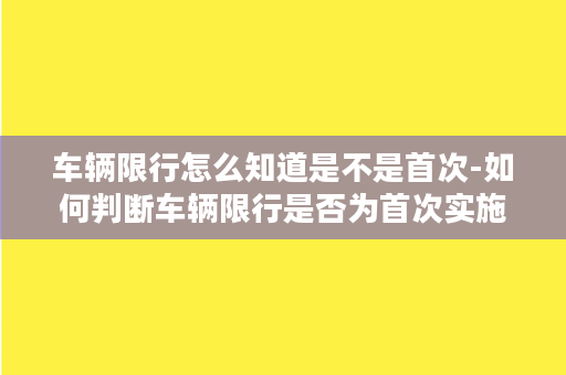 车辆限行怎么知道是不是首次-如何判断车辆限行是否为首次实施？