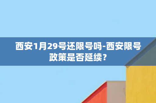 西安1月29号还限号吗-西安限号政策是否延续？