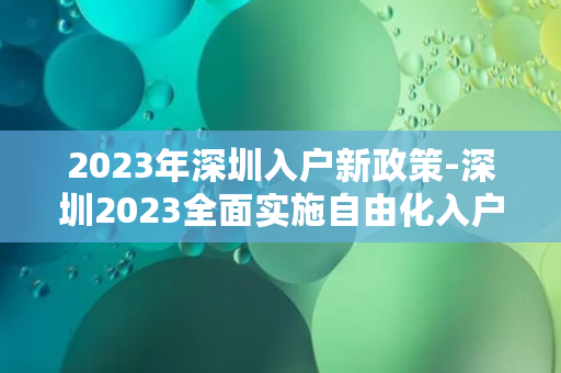 2023年深圳入户新政策-深圳2023全面实施自由化入户政策，全面放开户籍限制