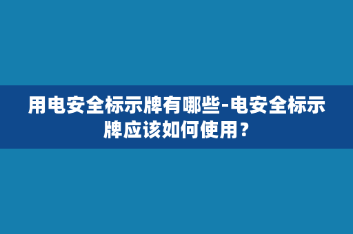 用电安全标示牌有哪些-电安全标示牌应该如何使用？