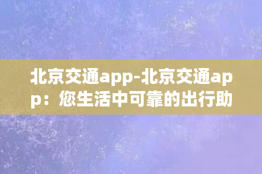 北京交通app-北京交通app：您生活中可靠的出行助手