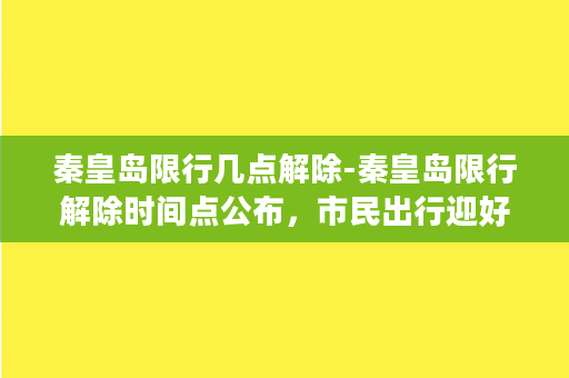 秦皇岛限行几点解除-秦皇岛限行解除时间点公布，市民出行迎好消息！