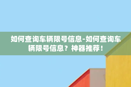 如何查询车辆限号信息-如何查询车辆限号信息？神器推荐！