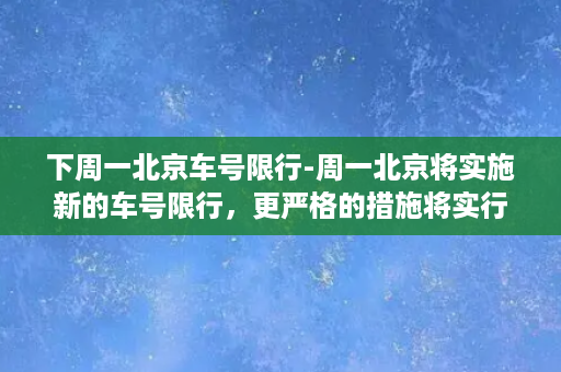 下周一北京车号限行-周一北京将实施新的车号限行，更严格的措施将实行