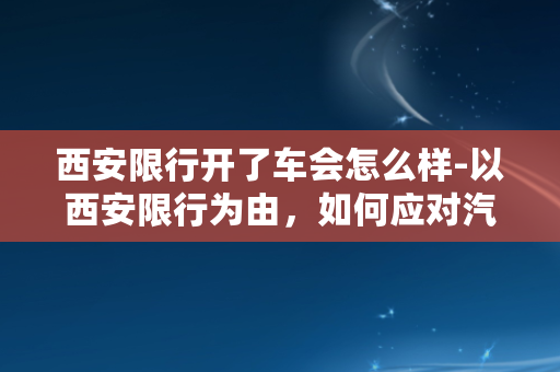 西安限行开了车会怎么样-以西安限行为由，如何应对汽车出行？