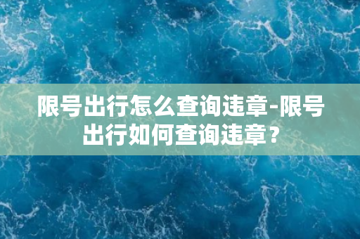 限号出行怎么查询违章-限号出行如何查询违章？