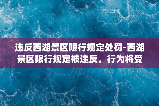 违反西湖景区限行规定处罚-西湖景区限行规定被违反，行为将受到处罚