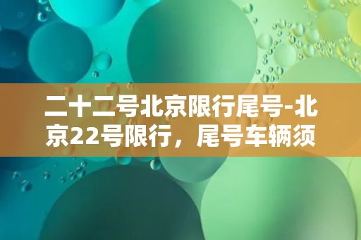 二十二号北京限行尾号-北京22号限行，尾号车辆须知！