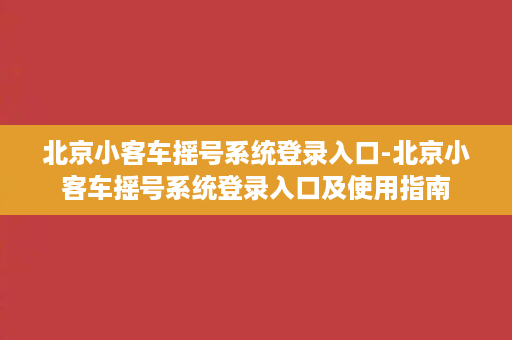 北京小客车摇号系统登录入口-北京小客车摇号系统登录入口及使用指南