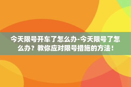 今天限号开车了怎么办-今天限号了怎么办？教你应对限号措施的方法！