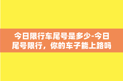 今日限行车尾号是多少-今日尾号限行，你的车子能上路吗？