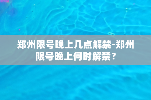 郑州限号晚上几点解禁-郑州限号晚上何时解禁？