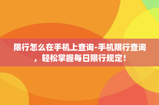 限行怎么在手机上查询-手机限行查询，轻松掌握每日限行规定！