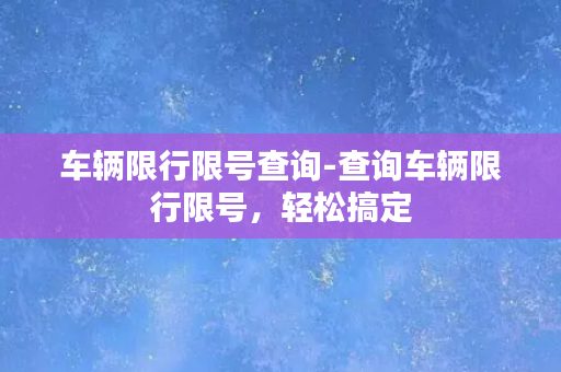 车辆限行限号查询-查询车辆限行限号，轻松搞定