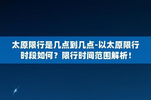 太原限行是几点到几点-以太原限行时段如何？限行时间范围解析！