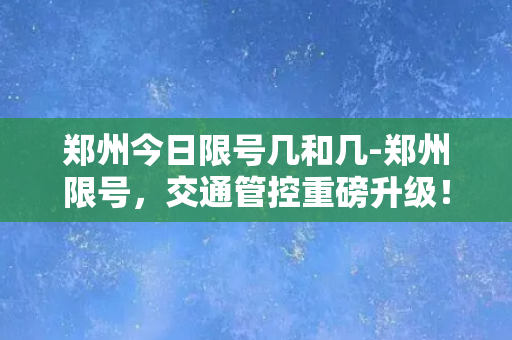 郑州今日限号几和几-郑州限号，交通管控重磅升级！