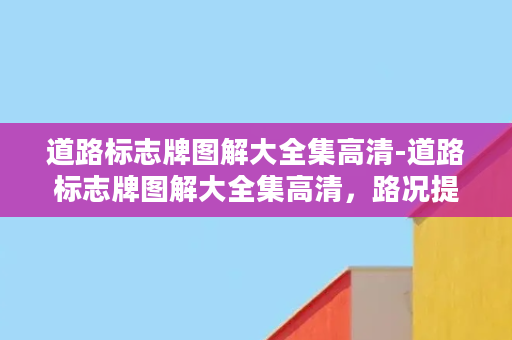 道路标志牌图解大全集高清-道路标志牌图解大全集高清，路况提示一网打尽！