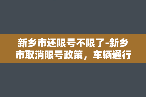 新乡市还限号不限了-新乡市取消限号政策，车辆通行更加便捷