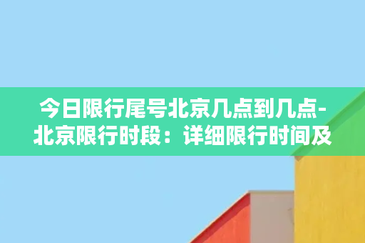 今日限行尾号北京几点到几点-北京限行时段：详细限行时间及尾号规定！